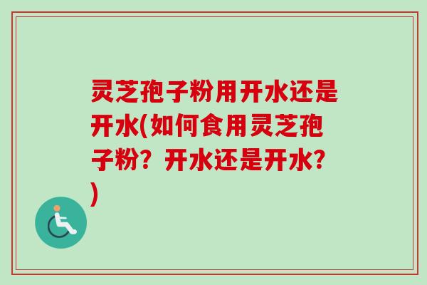 灵芝孢子粉用开水还是开水(如何食用灵芝孢子粉？开水还是开水？)