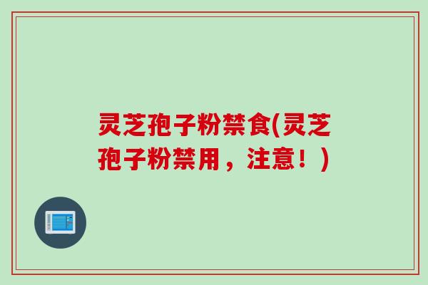 灵芝孢子粉禁食(灵芝孢子粉禁用，注意！)