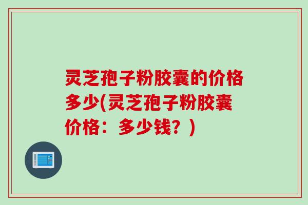 灵芝孢子粉胶囊的价格多少(灵芝孢子粉胶囊价格：多少钱？)