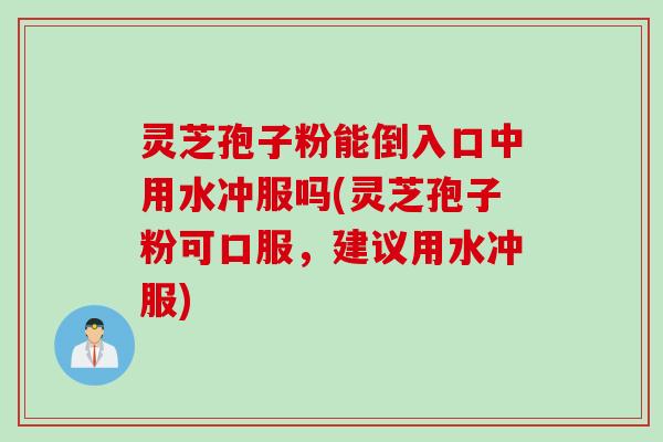 灵芝孢子粉能倒入口中用水冲服吗(灵芝孢子粉可口服，建议用水冲服)