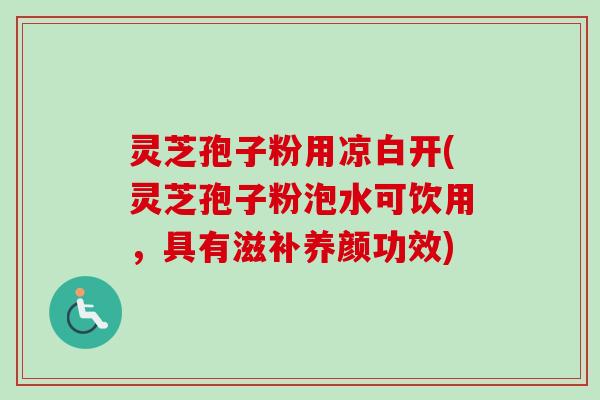 灵芝孢子粉用凉白开(灵芝孢子粉泡水可饮用，具有滋补养颜功效)