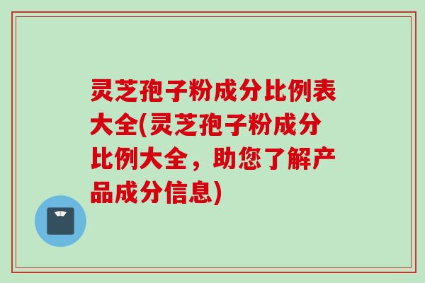 灵芝孢子粉成分比例表大全(灵芝孢子粉成分比例大全，助您了解产品成分信息)