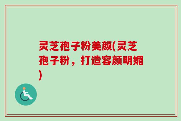 灵芝孢子粉美颜(灵芝孢子粉，打造容颜明媚)
