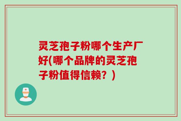 灵芝孢子粉哪个生产厂好(哪个品牌的灵芝孢子粉值得信赖？)