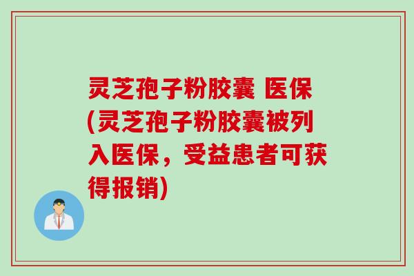 灵芝孢子粉胶囊 医保(灵芝孢子粉胶囊被列入医保，受益患者可获得报销)