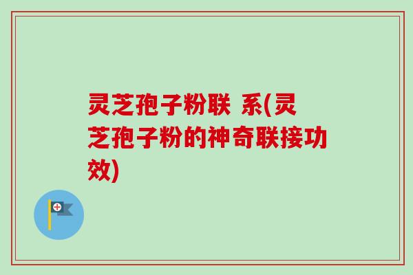 灵芝孢子粉联 系(灵芝孢子粉的神奇联接功效)