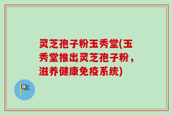 灵芝孢子粉玉秀堂(玉秀堂推出灵芝孢子粉，滋养健康免疫系统)