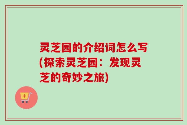灵芝园的介绍词怎么写(探索灵芝园：发现灵芝的奇妙之旅)