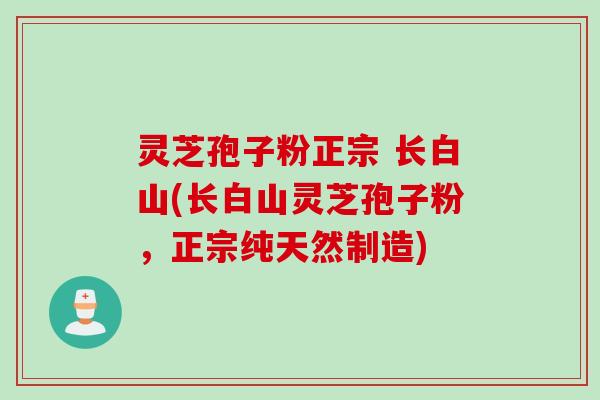 灵芝孢子粉正宗 长白山(长白山灵芝孢子粉，正宗纯天然制造)
