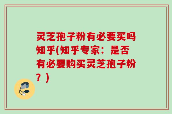 灵芝孢子粉有必要买吗知乎(知乎专家：是否有必要购买灵芝孢子粉？)