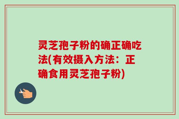 灵芝孢子粉的确正确吃法(有效摄入方法：正确食用灵芝孢子粉)