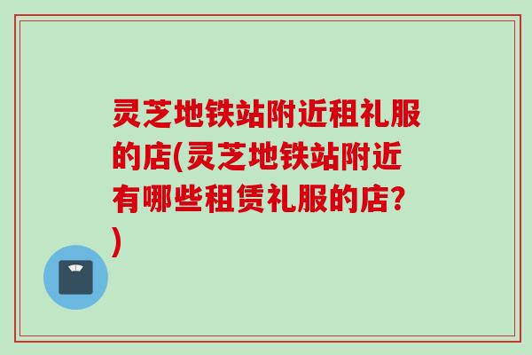 灵芝地铁站附近租礼服的店(灵芝地铁站附近有哪些租赁礼服的店？)