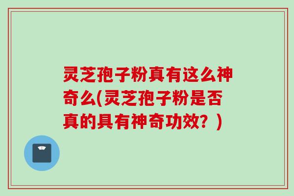 灵芝孢子粉真有这么神奇么(灵芝孢子粉是否真的具有神奇功效？)