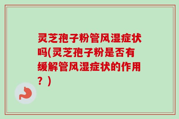 灵芝孢子粉管风湿症状吗(灵芝孢子粉是否有缓解管风湿症状的作用？)