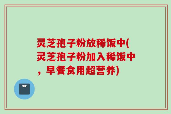灵芝孢子粉放稀饭中(灵芝孢子粉加入稀饭中,早餐食用超营养) 灵芝孢子粉放稀饭中(灵芝孢子粉加入稀饭中,早餐食用超营养)