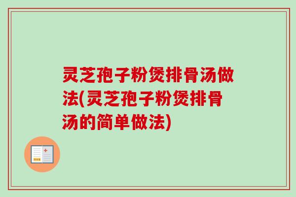 灵芝孢子粉煲排骨汤做法(灵芝孢子粉煲排骨汤的简单做法)