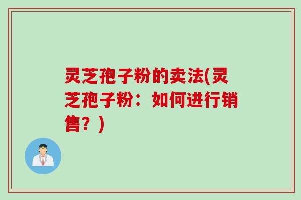 灵芝孢子粉的卖法(灵芝孢子粉：如何进行销售？)