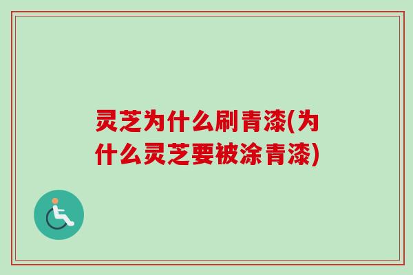 灵芝为什么刷青漆(为什么灵芝要被涂青漆)