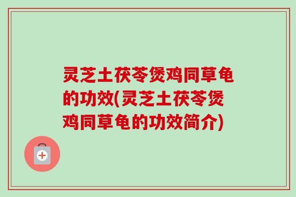 灵芝土茯苓煲鸡同草龟的功效(灵芝土茯苓煲鸡同草龟的功效简介)