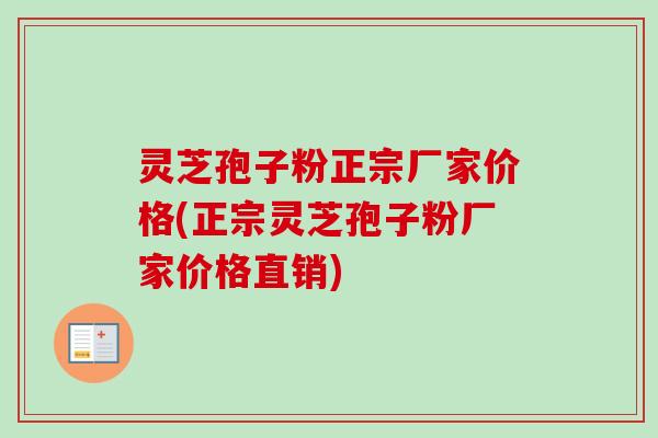 灵芝孢子粉正宗厂家价格(正宗灵芝孢子粉厂家价格直销)