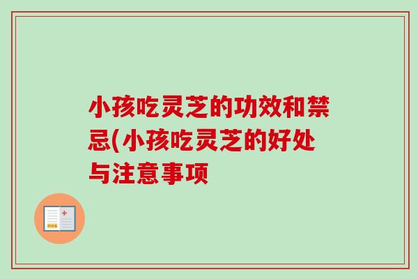 小孩吃灵芝的功效和禁忌(小孩吃灵芝的好处与注意事项
