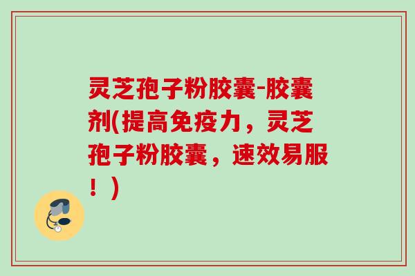 灵芝孢子粉胶囊-胶囊剂(提高免疫力，灵芝孢子粉胶囊，速效易服！)