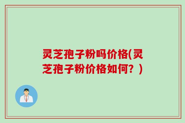灵芝孢子粉吗价格(灵芝孢子粉价格如何？)