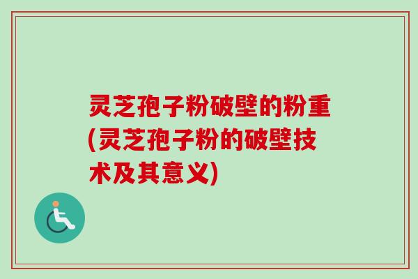 灵芝孢子粉破壁的粉重(灵芝孢子粉的破壁技术及其意义)