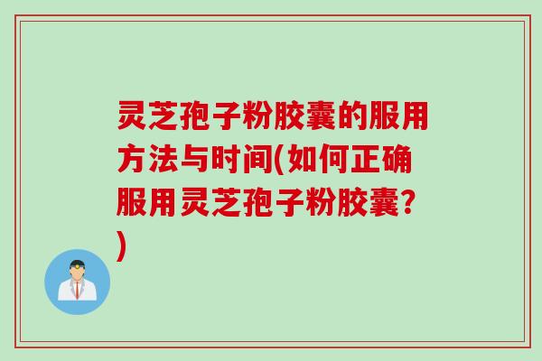 灵芝孢子粉胶囊的服用方法与时间(如何正确服用灵芝孢子粉胶囊？)