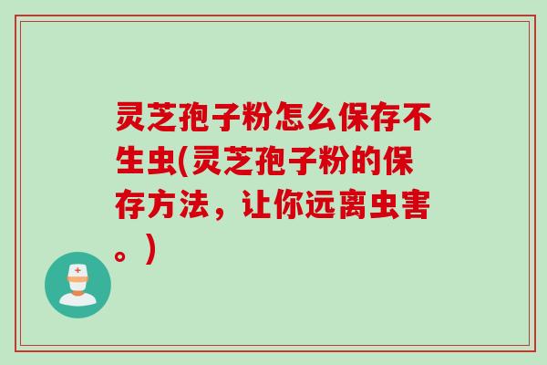 灵芝孢子粉怎么保存不生虫(灵芝孢子粉的保存方法，让你远离虫害。)
