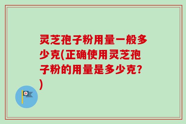 灵芝孢子粉用量一般多少克(正确使用灵芝孢子粉的用量是多少克？)
