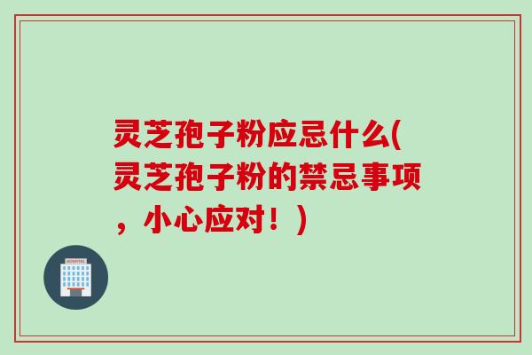 灵芝孢子粉应忌什么(灵芝孢子粉的禁忌事项，小心应对！)