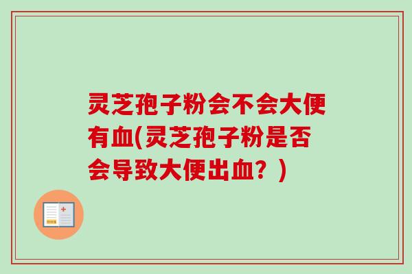 灵芝孢子粉会不会大便有血(灵芝孢子粉是否会导致大便出血？)