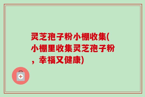 灵芝孢子粉小棚收集(小棚里收集灵芝孢子粉，幸福又健康)