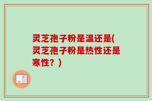 灵芝孢子粉是温还是(灵芝孢子粉是热性还是寒性？)