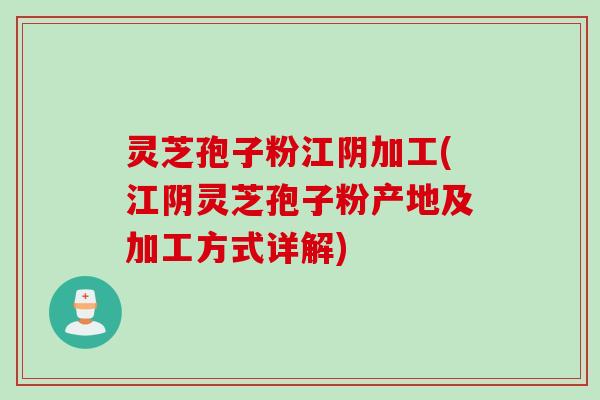 灵芝孢子粉江阴加工(江阴灵芝孢子粉产地及加工方式详解)