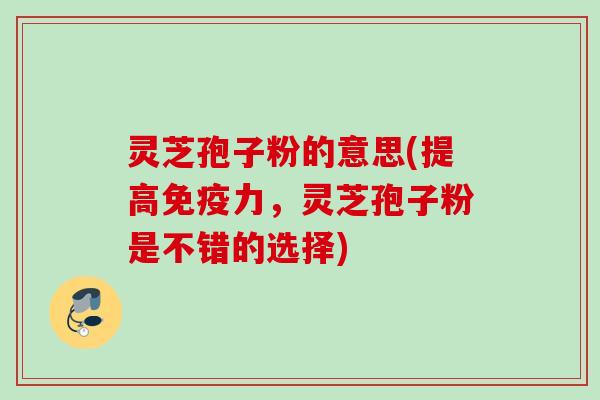 灵芝孢子粉的意思(提高免疫力，灵芝孢子粉是不错的选择)
