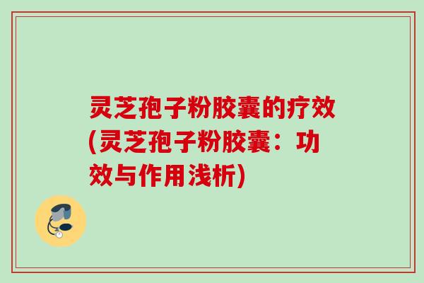 灵芝孢子粉胶囊的疗效(灵芝孢子粉胶囊：功效与作用浅析)