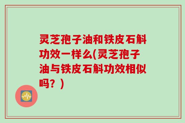 灵芝孢子油和铁皮石斛功效一样么(灵芝孢子油与铁皮石斛功效相似吗？)