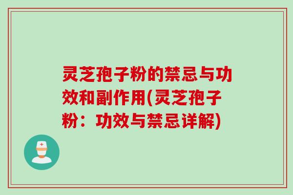 灵芝孢子粉的禁忌与功效和副作用(灵芝孢子粉：功效与禁忌详解)