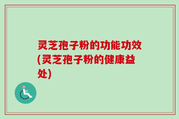 灵芝孢子粉的功能功效(灵芝孢子粉的健康益处) 灵芝孢子粉的功能功效(灵芝孢子粉的健康益处)