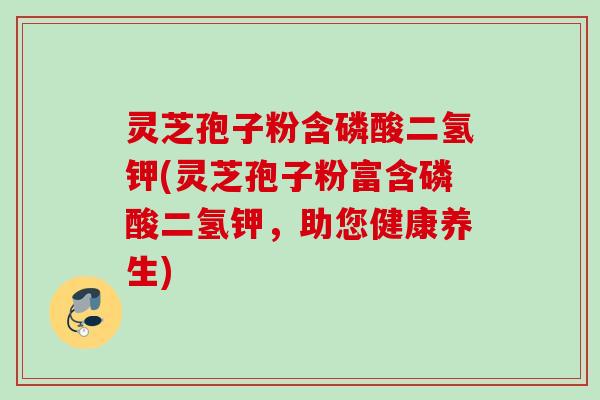 灵芝孢子粉含磷酸二氢钾(灵芝孢子粉富含磷酸二氢钾，助您健康养生)