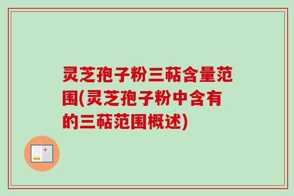 灵芝孢子粉三萜含量范围(灵芝孢子粉中含有的三萜范围概述)