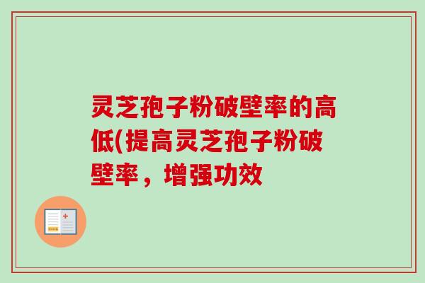 灵芝孢子粉破壁率的高低(提高灵芝孢子粉破壁率，增强功效