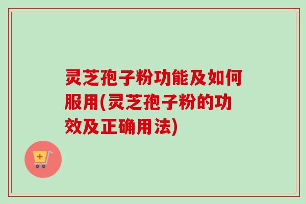 灵芝孢子粉功能及如何服用(灵芝孢子粉的功效及正确用法)