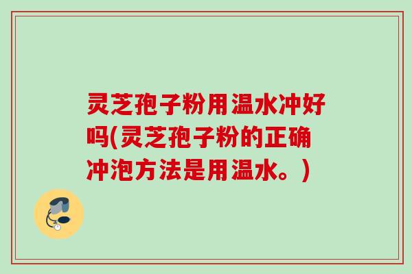 灵芝孢子粉用温水冲好吗(灵芝孢子粉的正确冲泡方法是用温水。)