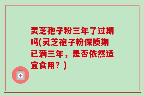 灵芝孢子粉三年了过期吗(灵芝孢子粉保质期已满三年，是否依然适宜食用？)