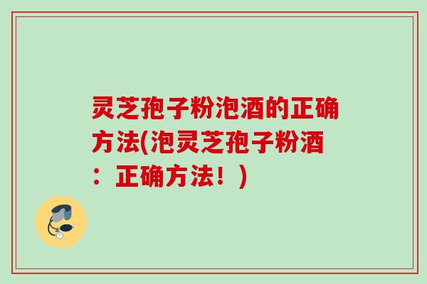 灵芝孢子粉泡酒的正确方法(泡灵芝孢子粉酒:正确方法!) 灵芝孢子粉泡酒的正确方法(泡灵芝孢子粉酒:正确方法!)