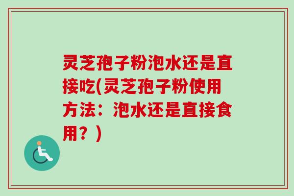 灵芝孢子粉泡水还是直接吃(灵芝孢子粉使用方法：泡水还是直接食用？)