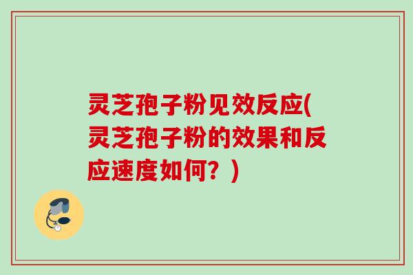 灵芝孢子粉见效反应(灵芝孢子粉的效果和反应速度如何？)